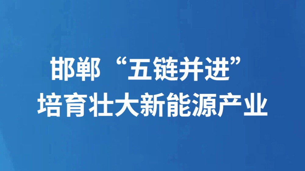 邯郸“五链并进”培育壮大新能源产业