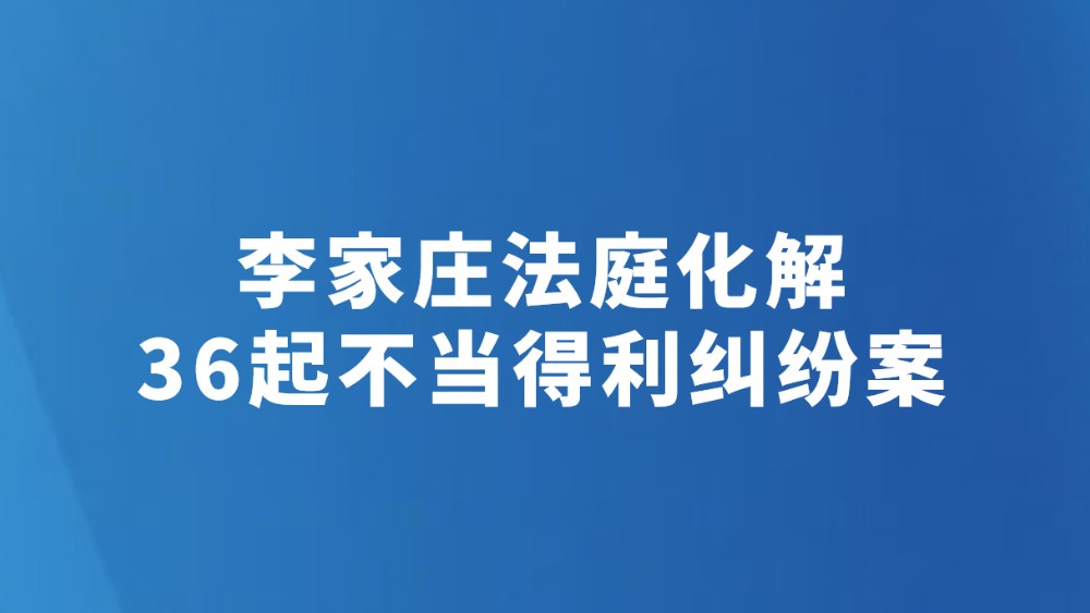 李家庄法庭化解36起不当得利纠纷案