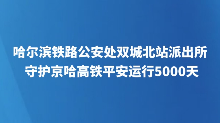 哈尔滨铁路公安处双城北站派出所守护京哈高铁平安运行5000天