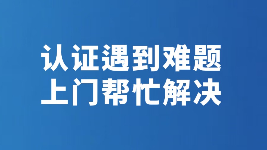 认证遇到难题 上门帮忙解决