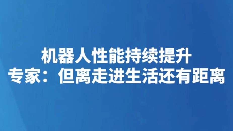机器人性能持续提升 专家：但离走进生活还有距离