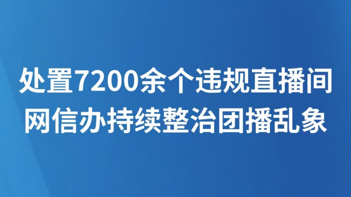 处置7200余个违规直播间 网信办持续整治团播乱象