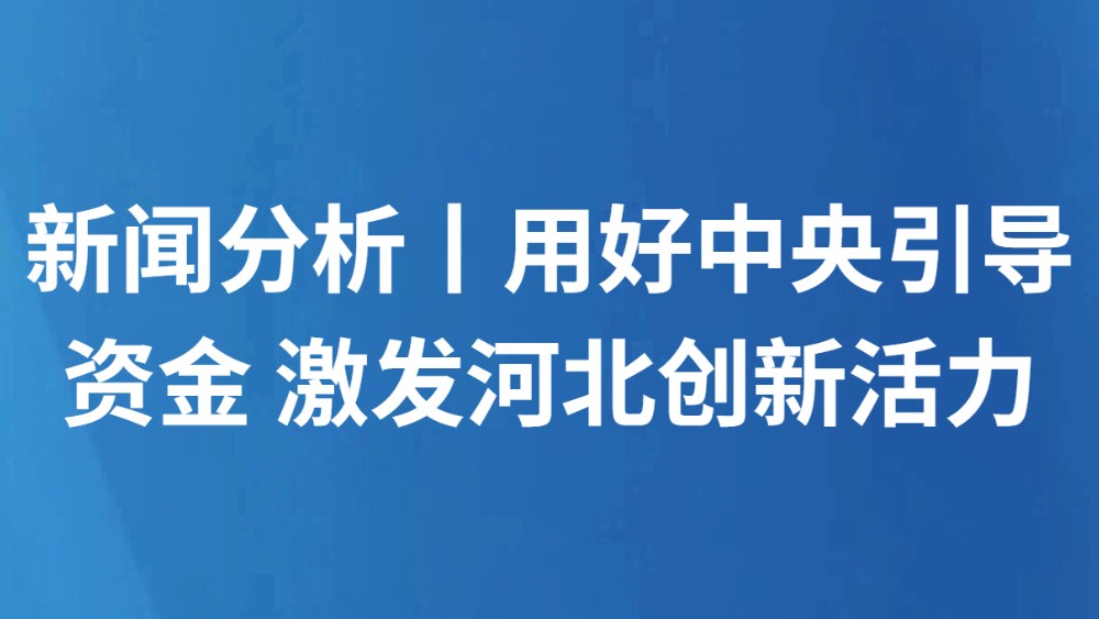 新闻分析丨用好中央引导资金 激发河北创新活力