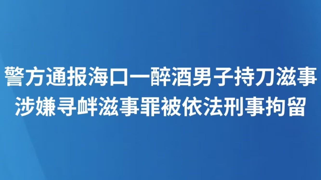 警方通报海口一醉酒男子持刀滋事 涉嫌寻衅滋事罪被依法刑事拘留