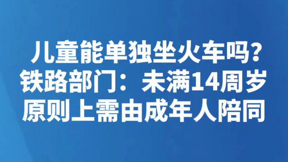 儿童能单独坐火车吗？铁路部门：未满14周岁原则上需由成年人陪同