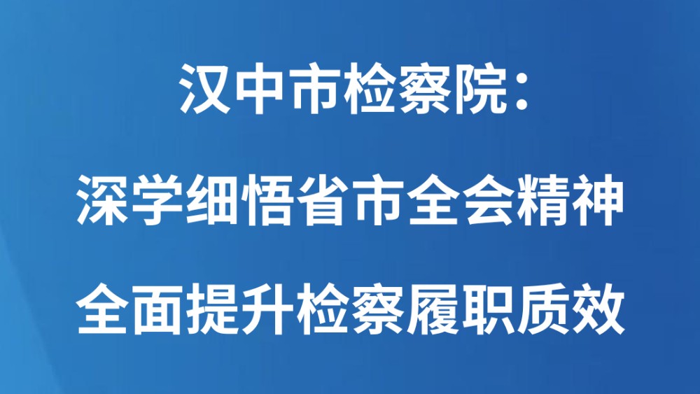 汉中市检察院：深学细悟省市全会精神 全面提升检察履职质效