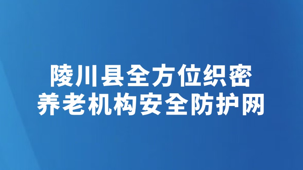 陵川县全方位织密养老机构安全防护网