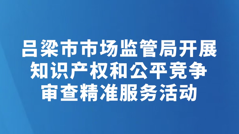 吕梁市市场监管局开展知识产权和公平竞争审查精准服务活动
