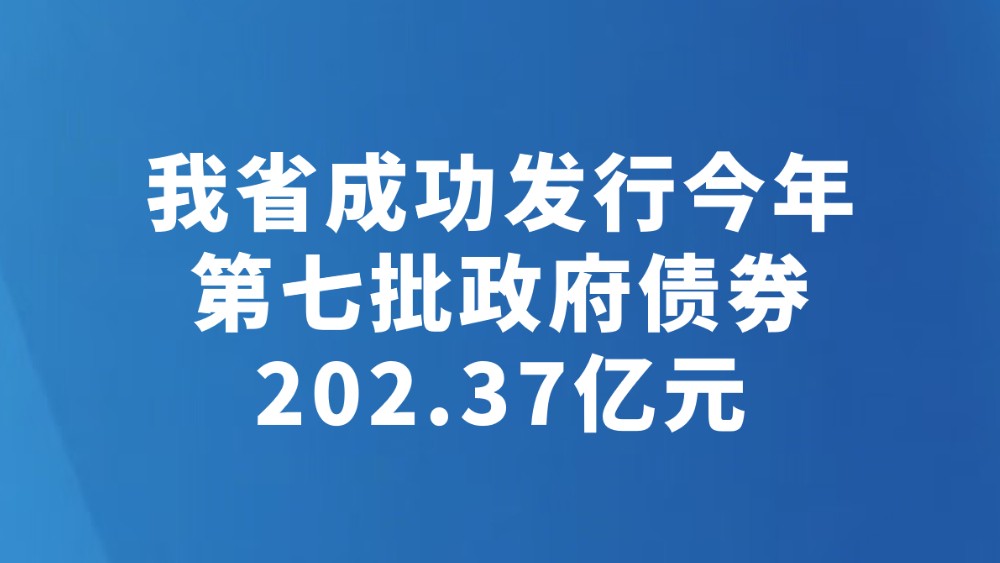 我省成功发行今年第七批政府债券202.37亿元