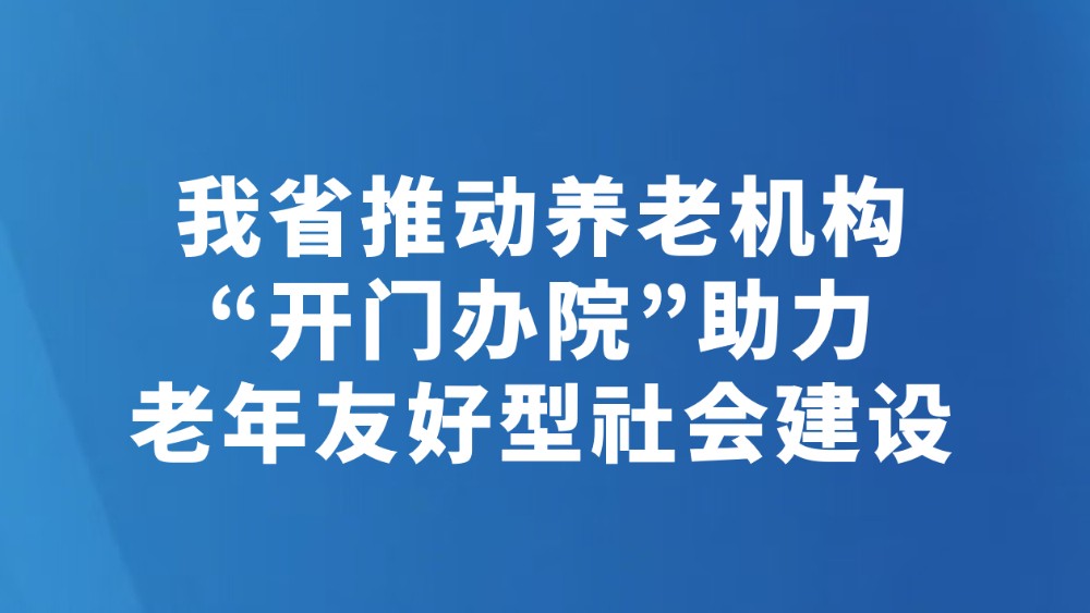 我省推动养老机构“开门办院”助力老年友好型社会建设