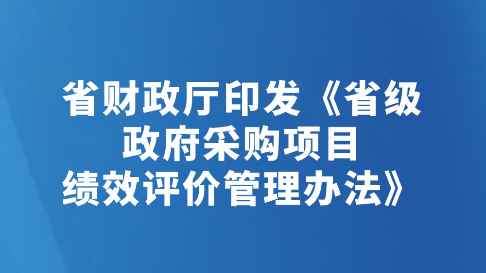 省财政厅印发《省级政府采购项目绩效评价管理办法》