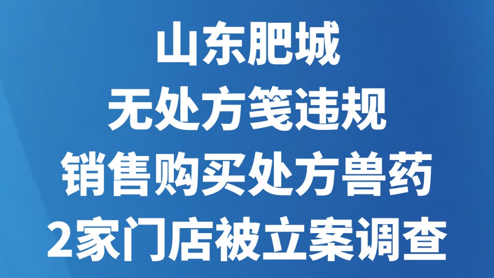 山东肥城：无处方笺违规销售购买处方兽药，2家门店被立案调查