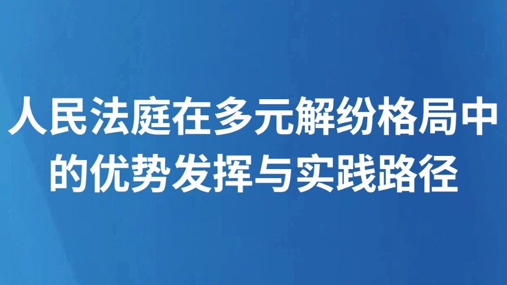 人民法庭在多元解纷格局中的优势发挥与实践路径