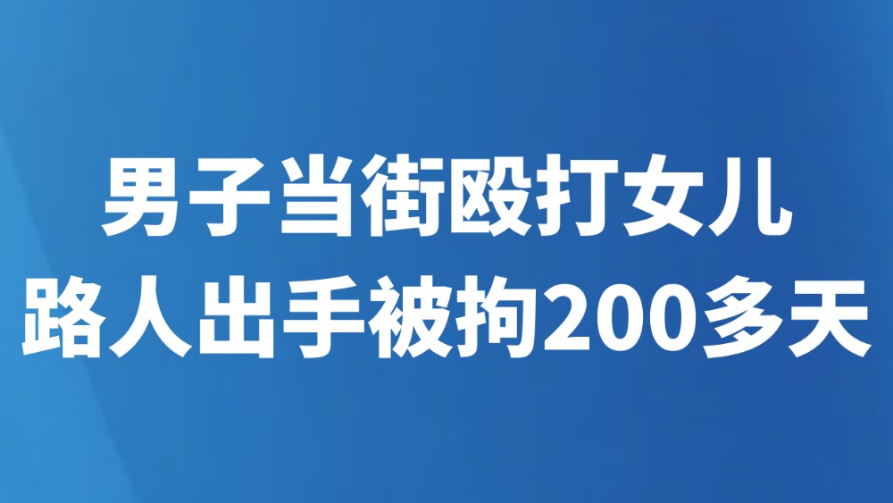 男子当街殴打女儿，路人出手被拘200多天