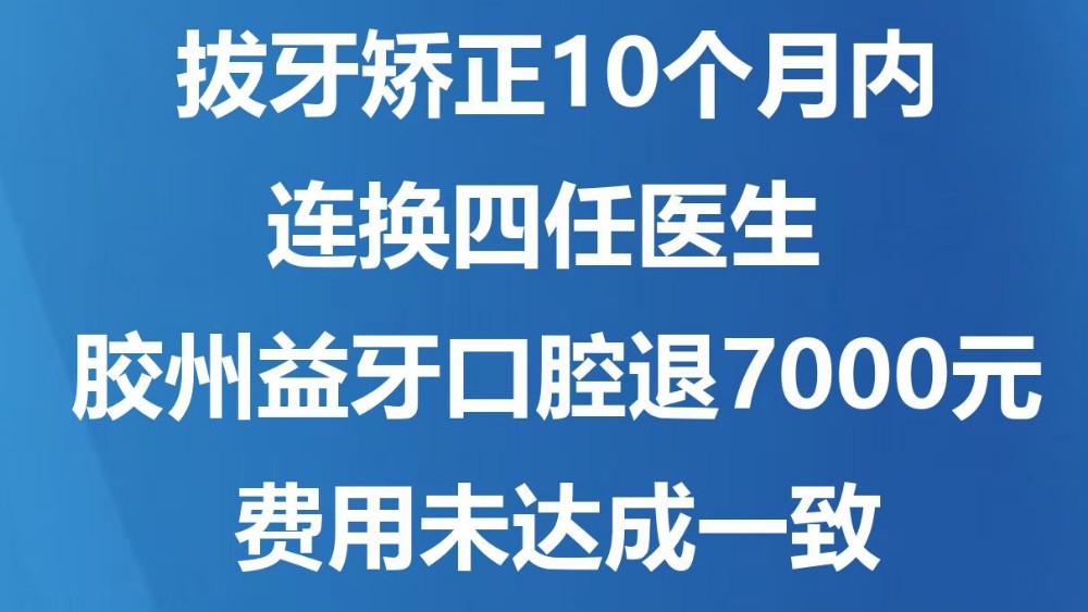 拔牙矫正10个月内连换四任医生 胶州益牙口腔退7000元费用未达成一致