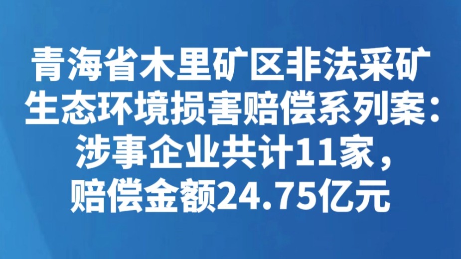 青海省木里矿区非法采矿生态环境损害赔偿系列案：涉事企业共计11家，赔偿金额24.75亿元