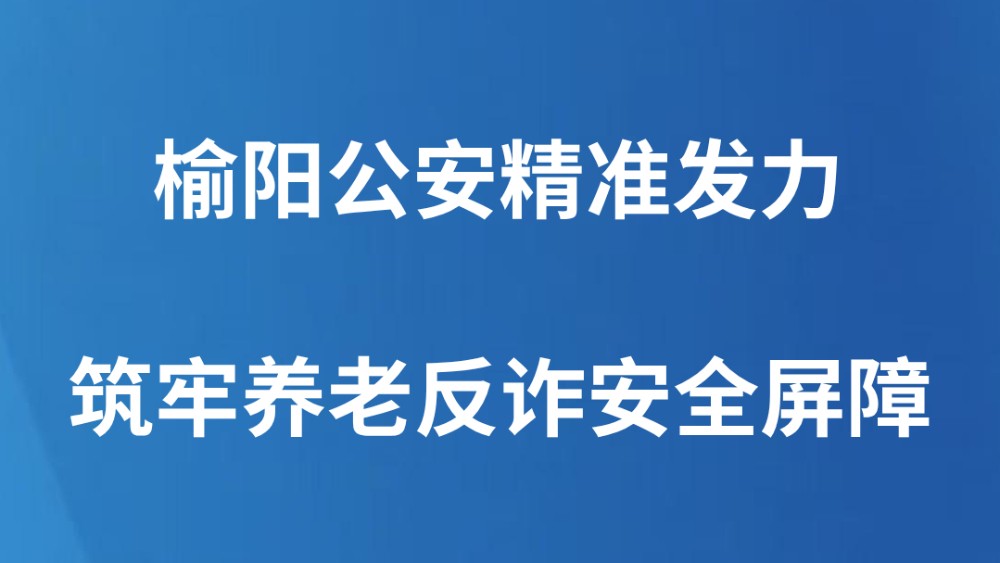 榆阳公安精准发力筑牢养老反诈安全屏障
