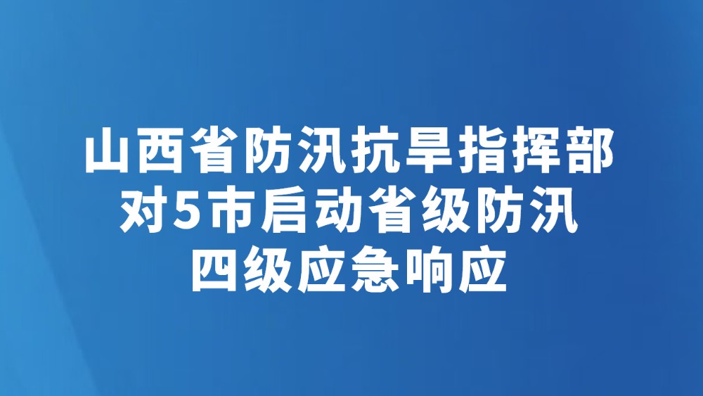 山西省防汛抗旱指挥部对5市启动省级防汛四级应急响应
