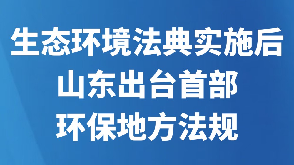 生态环境法典实施后山东出台首部环保地方法规