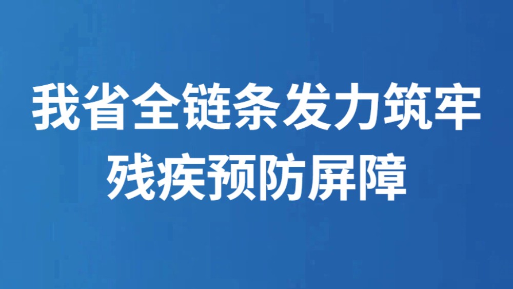 我省全链条发力筑牢残疾预防屏障