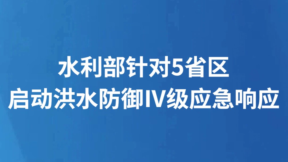 水利部针对5省区启动洪水防御Ⅳ级应急响应