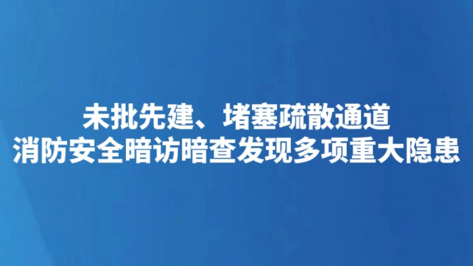 未批先建、堵塞疏散通道 消防安全暗访暗查发现多项重大隐患