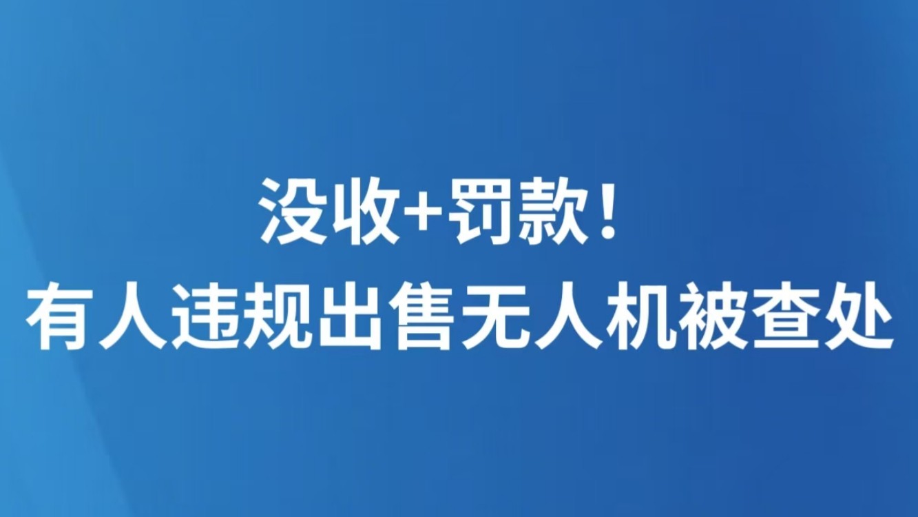 没收+罚款！有人违规出售无人机被查处