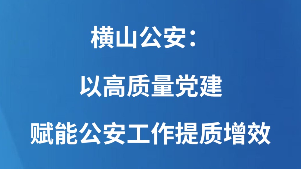 横山公安：以高质量党建赋能公安工作提质增效