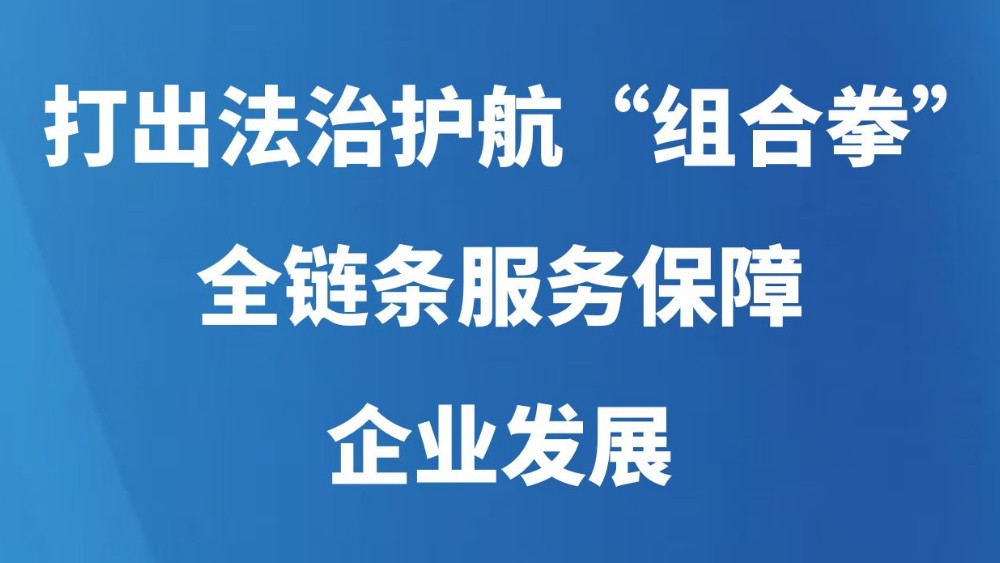 打出法治护航“组合拳” 全链条服务保障企业发展