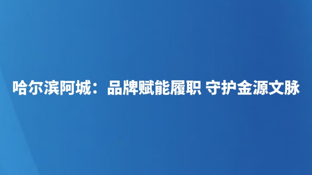 哈尔滨阿城：品牌赋能履职 守护金源文脉
