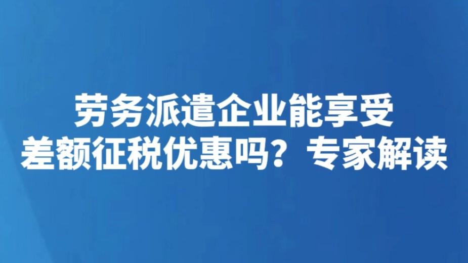 劳务派遣企业能享受差额征税优惠吗？专家解读