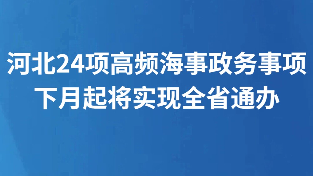 河北24项高频海事政务事项下月起将实现全省通办