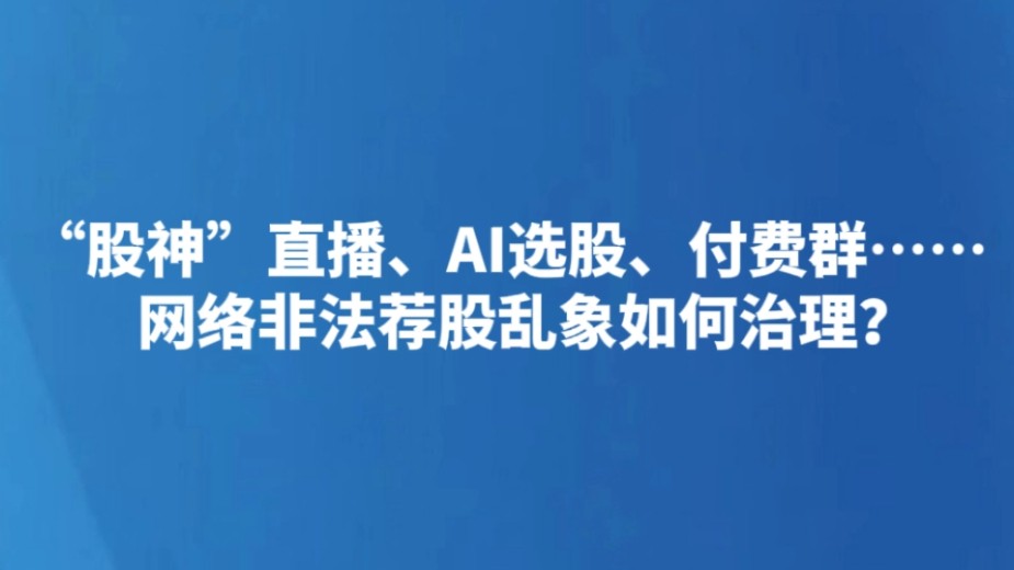 “股神”直播、AI选股、付费群……网络非法荐股乱象如何治理？