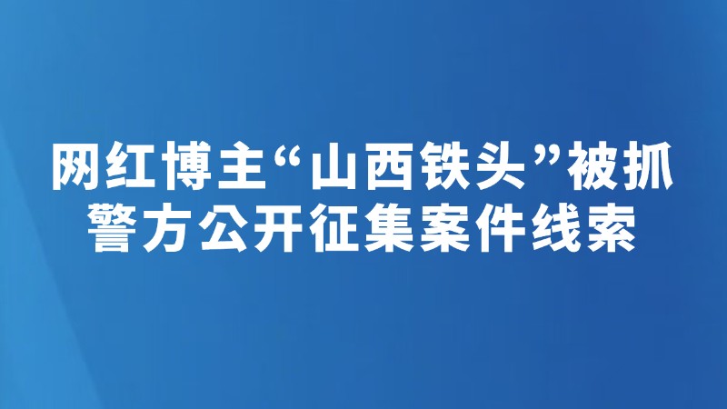 网红博主“山西铁头”被抓，警方公开征集案件线索