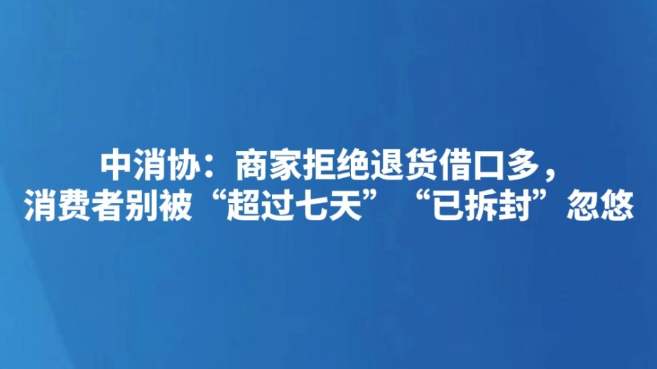 中消协：商家拒绝退货借口多，消费者别被“超过七天”“已拆封”忽悠