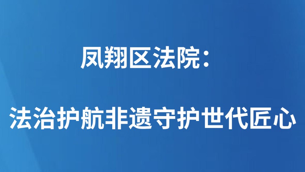 凤翔区法院：法治护航非遗守护世代匠心