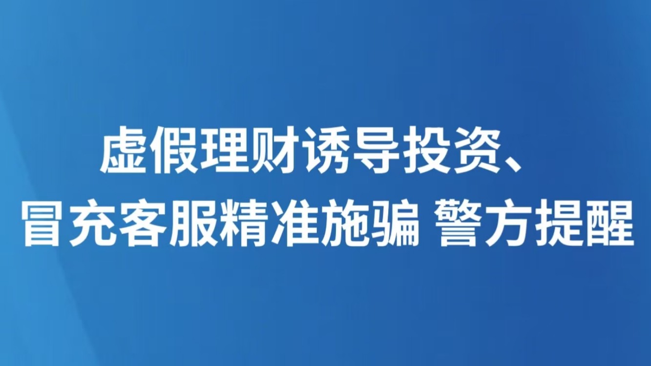 虚假理财诱导投资、冒充客服精准施骗 警方提醒