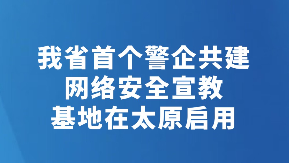 我省首个警企共建网络安全宣教基地在太原启用