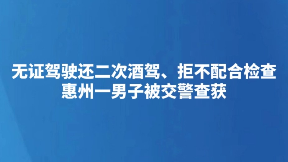 无证驾驶还二次酒驾、拒不配合检查 惠州一男子被交警查获
