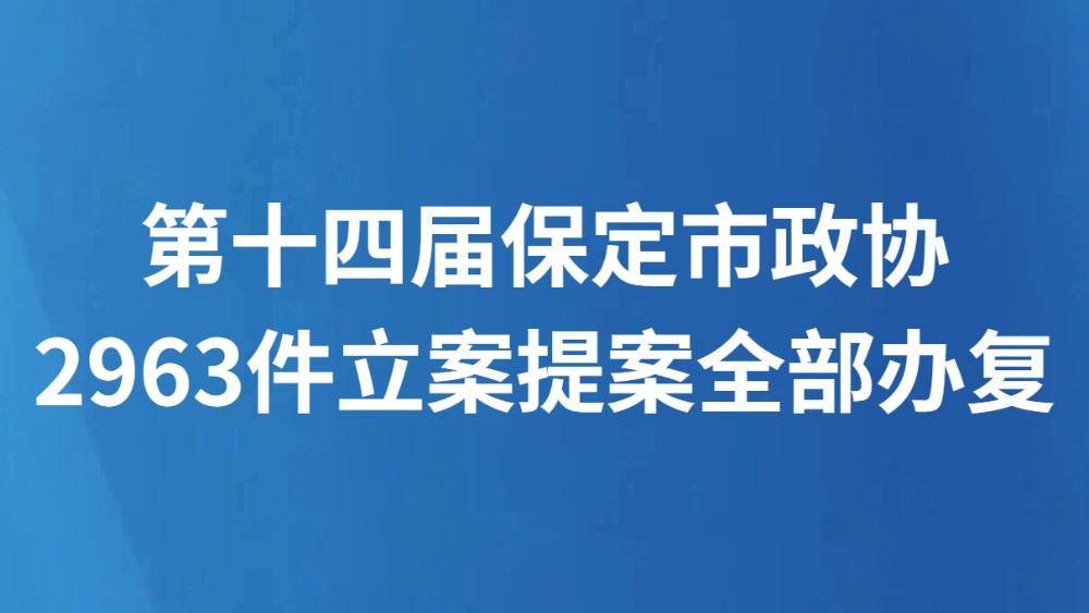 关注保定两会丨办结率、走访率、满意率均达100% 第十四届保定市政协2963件立案提案全部办复