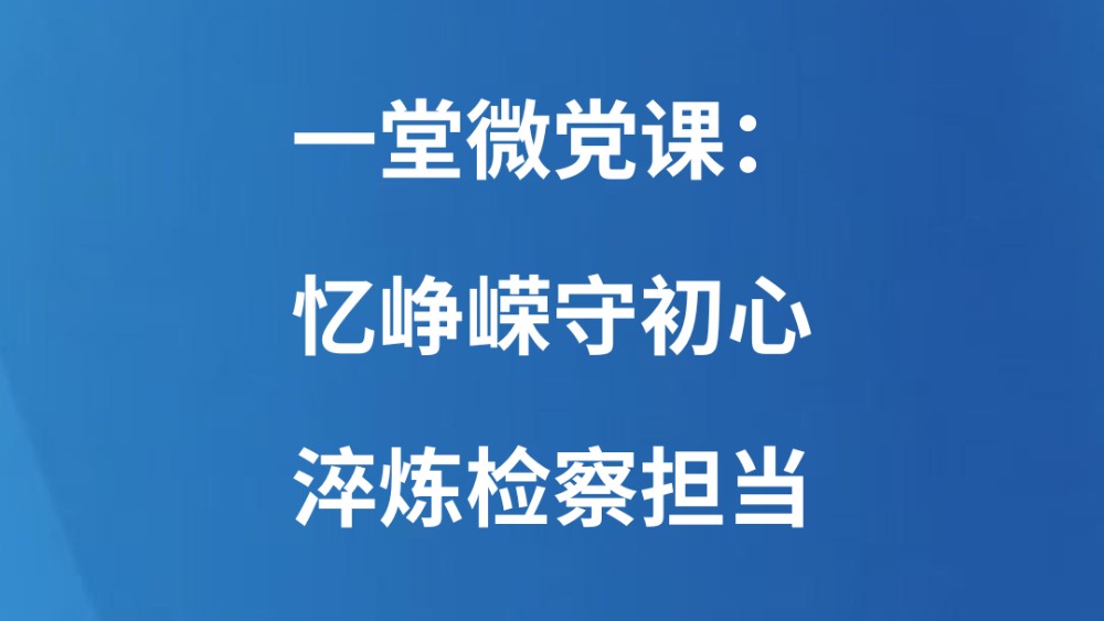 一堂微党课：忆峥嵘守初心 淬炼检察担当