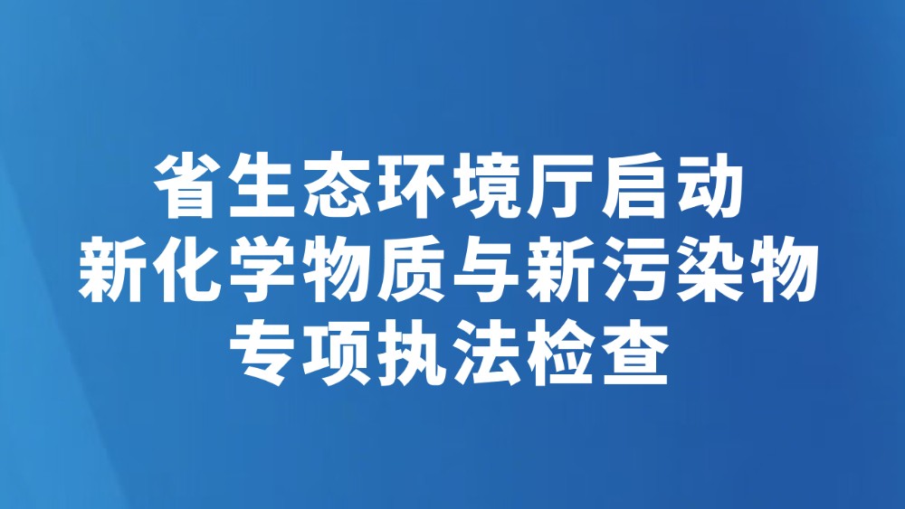 省生态环境厅启动新化学物质与新污染物专项执法检查