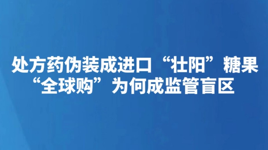 处方药伪装成进口“壮阳”糖果 “全球购”为何成监管盲区