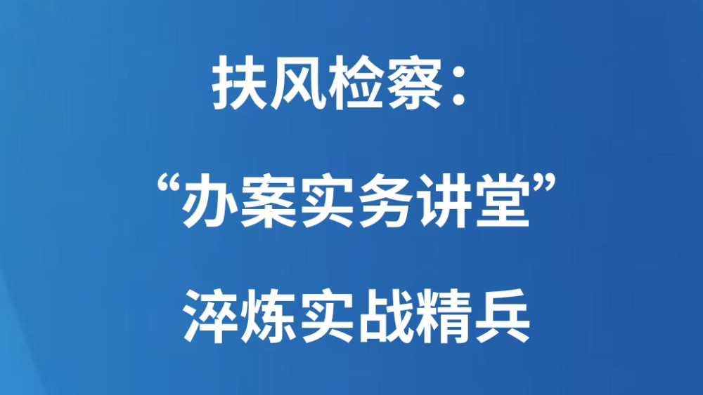 扶风检察：“办案实务讲堂”淬炼实战精兵