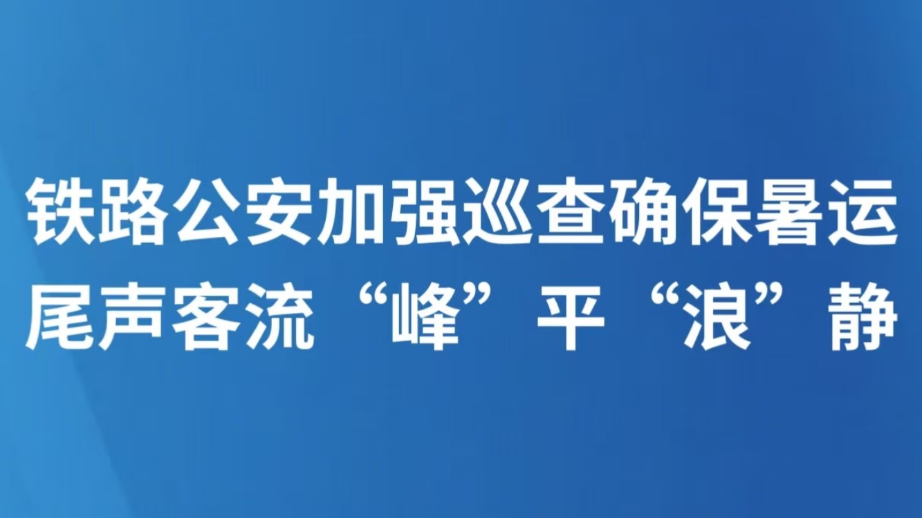 铁路公安加强巡查确保暑运尾声客流“峰”平“浪”静