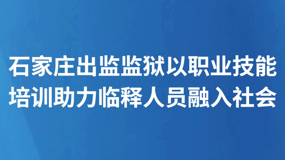 石家庄出监监狱以职业技能培训助力临释人员融入社会