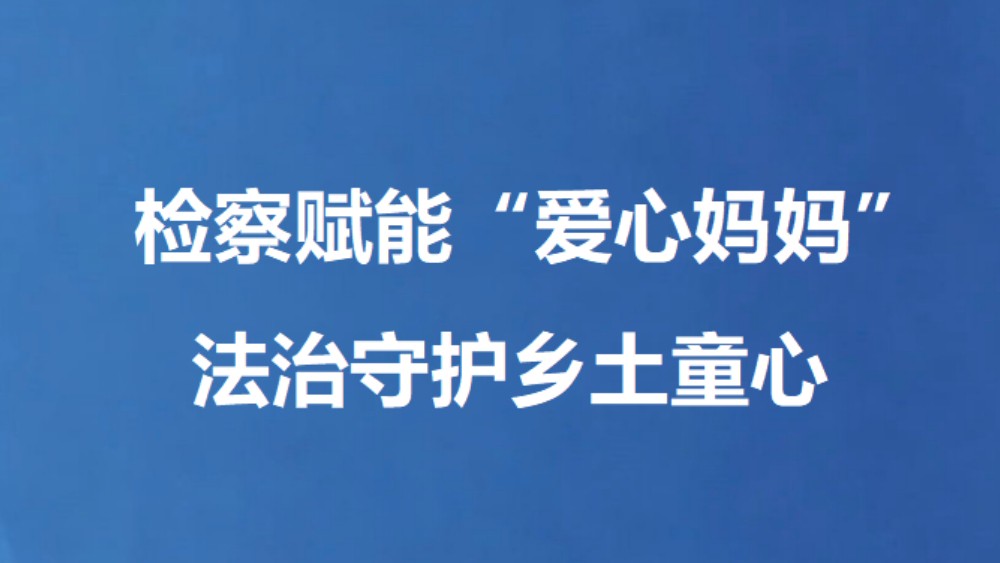 检察赋能“爱心妈妈” 法治守护乡土童心