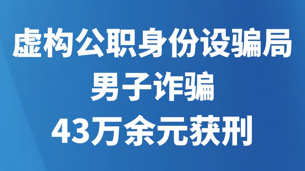 虚构公职身份设骗局男子诈骗43万余元获刑