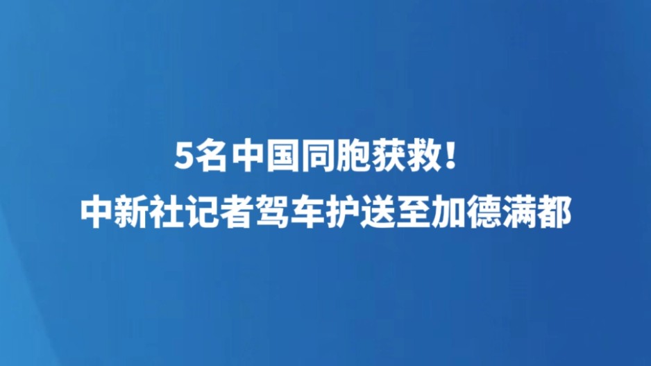 5名中国同胞获救！中新社记者驾车护送至加德满都