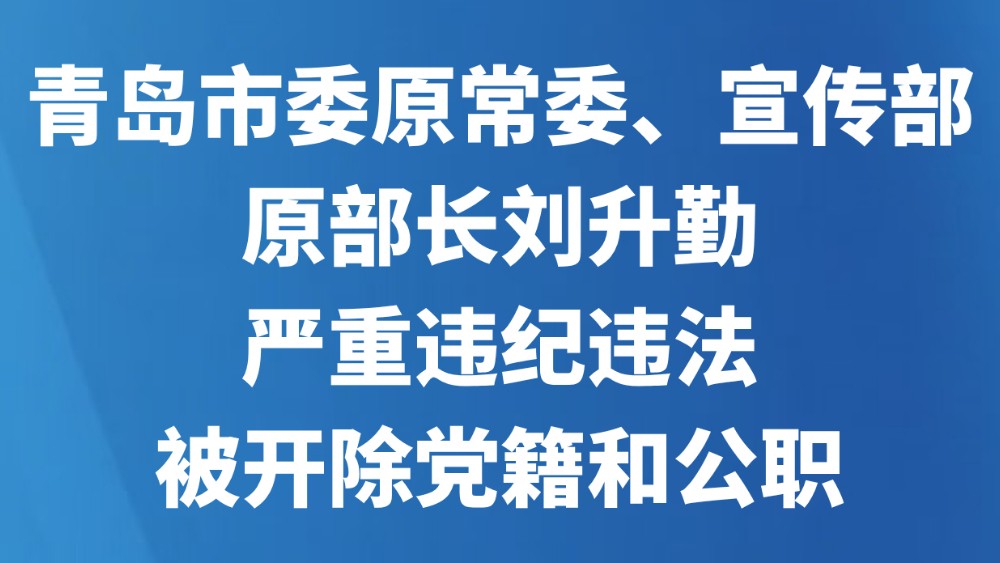 青岛市委原常委、宣传部原部长刘升勤严重违纪违法被开除党籍和公职